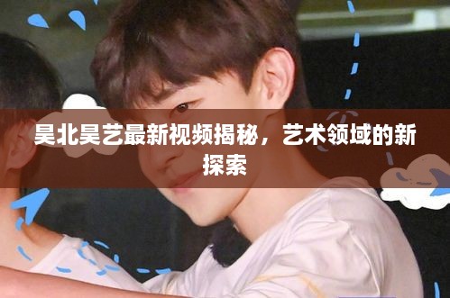 昊北昊艺最新视频揭秘，艺术领域的新探索
