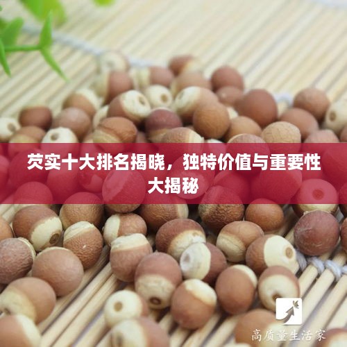 芡实十大排名揭晓，独特价值与重要性大揭秘