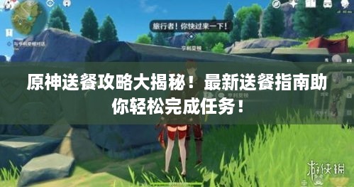 原神送餐攻略大揭秘！最新送餐指南助你轻松完成任务！