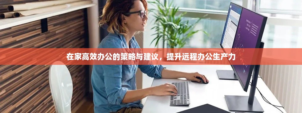 在家高效办公的策略与建议，提升远程办公生产力