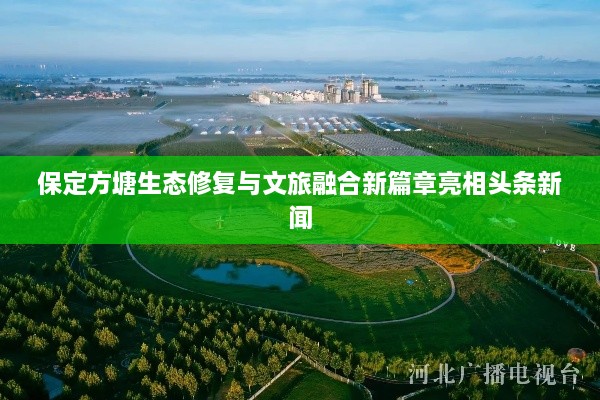 保定方塘生态修复与文旅融合新篇章亮相头条新闻