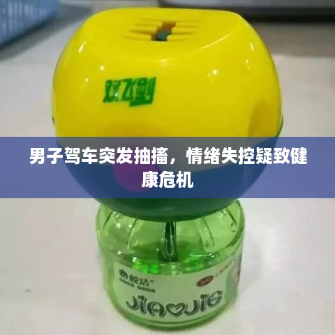男子驾车突发抽搐，情绪失控疑致健康危机