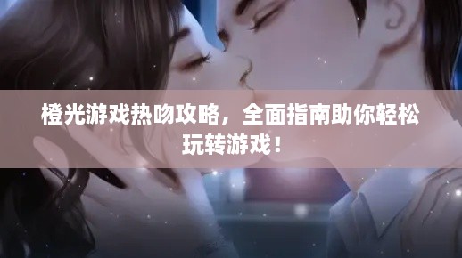 橙光游戏热吻攻略，全面指南助你轻松玩转游戏！