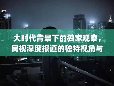 大时代背景下的独家观察，民视深度报道的独特视角与洞察
