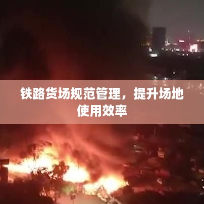 铁路货场规范管理，提升场地使用效率