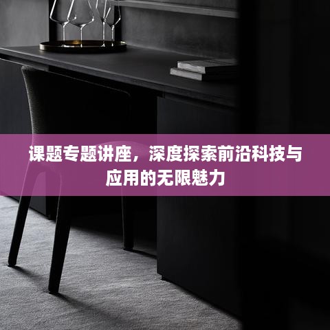 课题专题讲座，深度探索前沿科技与应用的无限魅力