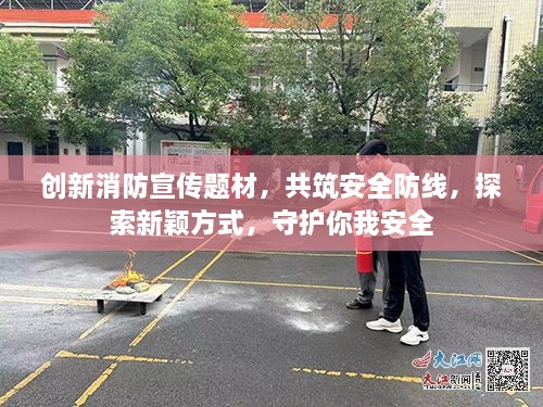 创新消防宣传题材，共筑安全防线，探索新颖方式，守护你我安全