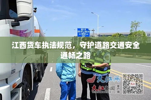 江西货车执法规范，守护道路交通安全通畅之路