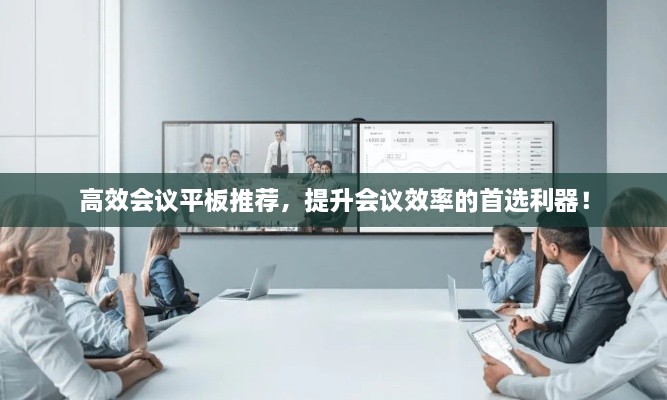 高效会议平板推荐，提升会议效率的首选利器！