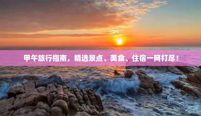 甲午旅行指南，精选景点、美食、住宿一网打尽！