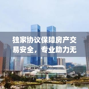独家协议保障房产交易安全，专业助力无忧置业之路