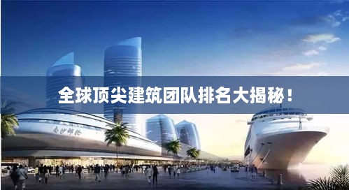 全球顶尖建筑团队排名大揭秘！