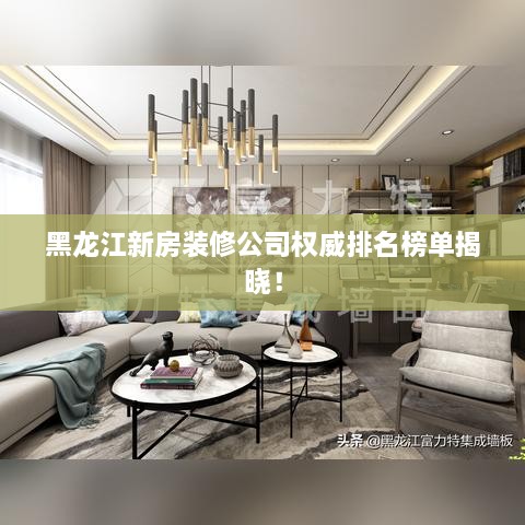 黑龙江新房装修公司权威排名榜单揭晓！