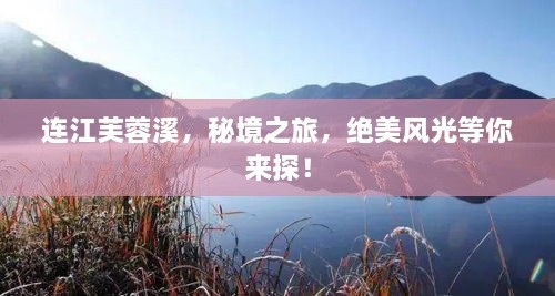 连江芙蓉溪，秘境之旅，绝美风光等你来探！