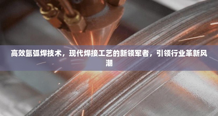 高效氩弧焊技术，现代焊接工艺的新领军者，引领行业革新风潮