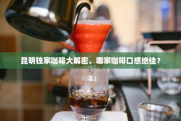 昆明独家咖啡大解密，哪家咖啡口感绝佳？