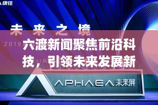 六渡新闻聚焦前沿科技，引领未来发展新趋势